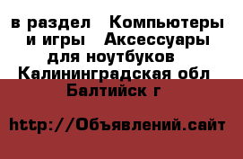  в раздел : Компьютеры и игры » Аксессуары для ноутбуков . Калининградская обл.,Балтийск г.